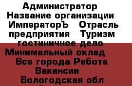 Администратор › Название организации ­ ИмператорЪ › Отрасль предприятия ­ Туризм, гостиничное дело › Минимальный оклад ­ 1 - Все города Работа » Вакансии   . Вологодская обл.,Вологда г.